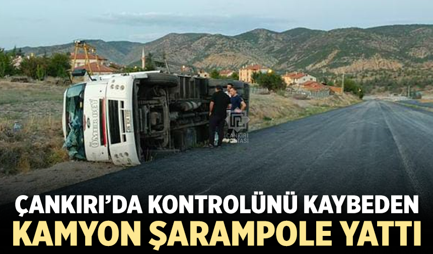 Çankırı’da kontrolünü kaybeden kamyon şarampole yattı