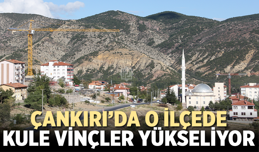 Çankırı’da o ilçede kule vinçler yükseliyor