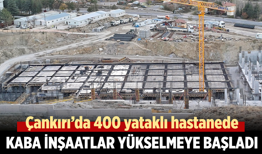 Çankırı’da 400 yataklı hastanede kaba inşaat yükselmeye başladı