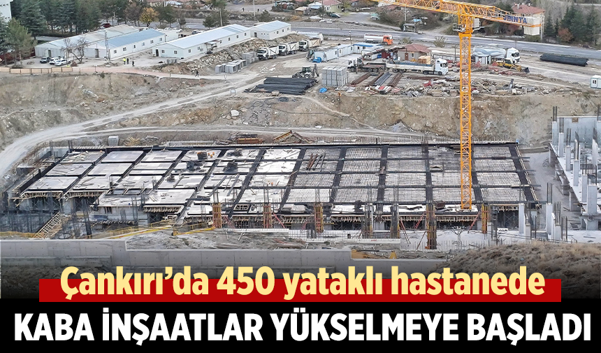 Çankırı’da 405 yataklı hastanede kaba inşaat yükselmeye başladı