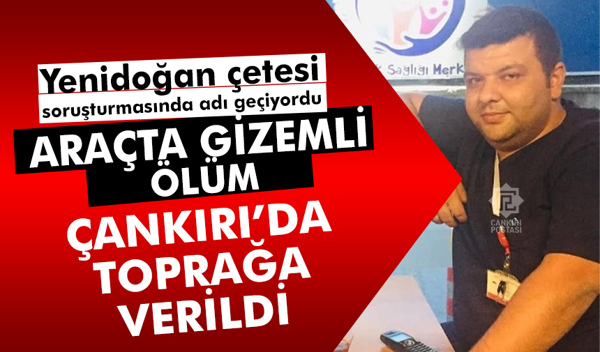 Yenidoğan çetesinde adı geçen Satılmış Çim'in gizemli ölümü: Çankırı'da toğrağa verildi