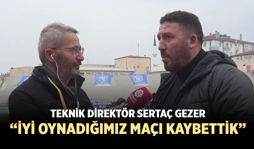 Sertaç Gezer, “İyi oynadığımız maçı kaybettik”