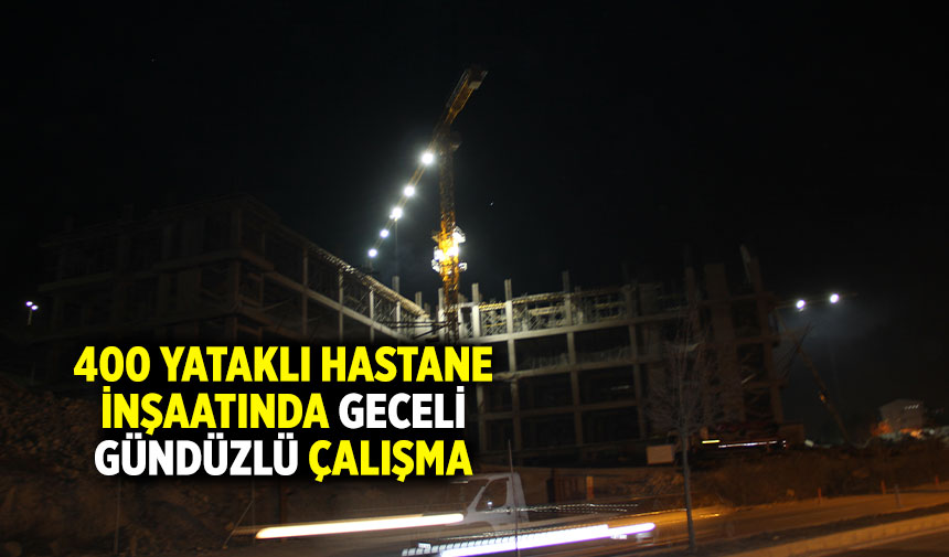 Çankırı’da 400 yataklı hastane inşaatında geceli gündüzlü çalışma