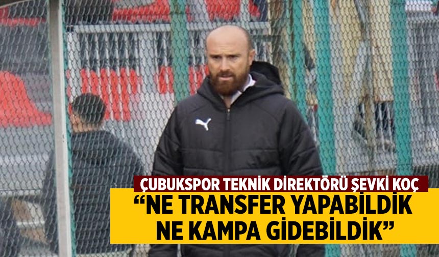 Çubukspor Teknik Direktörü Şevki Koç, “Ne transfer yapabildik, ne kampa gidebildik