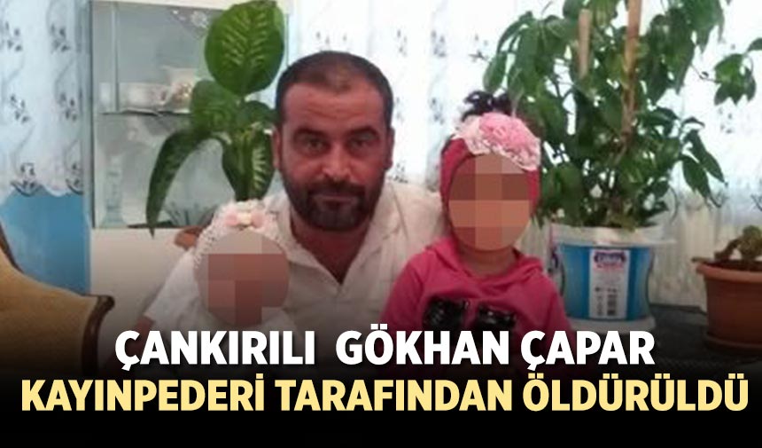 Çankırılı  Gökhan Çapar kayınpederi tarafından öldürüldü