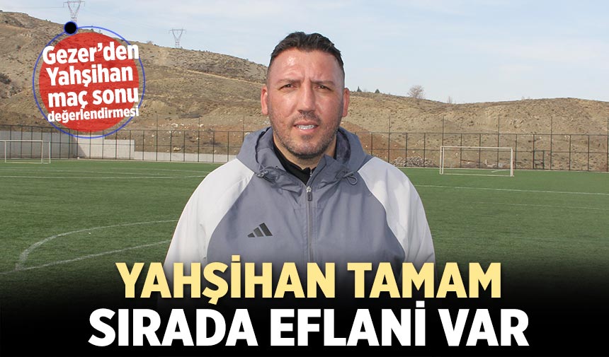 Sertaç Gezer: Yahşihan tamam sırada Eflani var