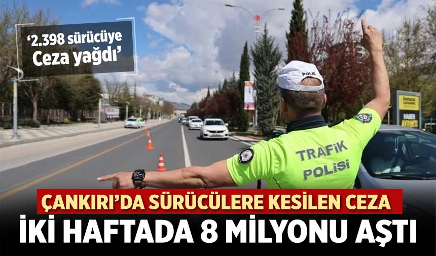 Çankırı’da sürücülere kesilen ceza iki haftada 8 milyonu aştı