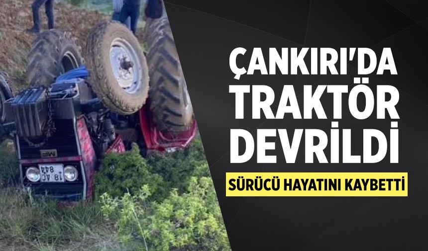Çankırı'da traktör devrildi: Sürücü hayatını kaybetti