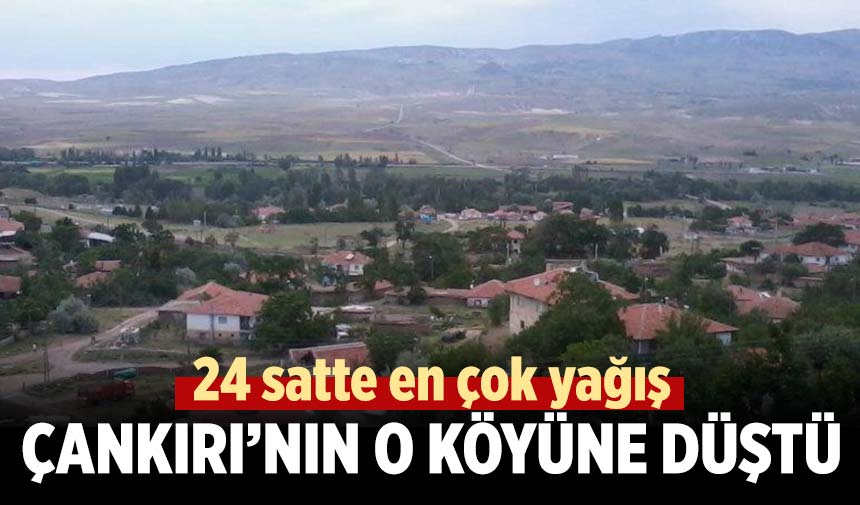 Çankırı'nın o bölgesi 24 saatte en çok yağış alan bölge oldu
