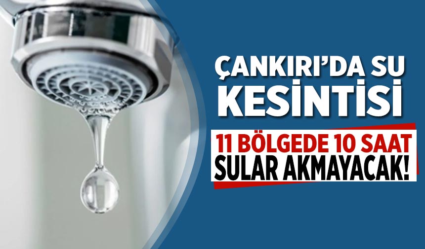 Çankırı’da su kesintisi: 11 bölgede 10 saat sular akmayacak!