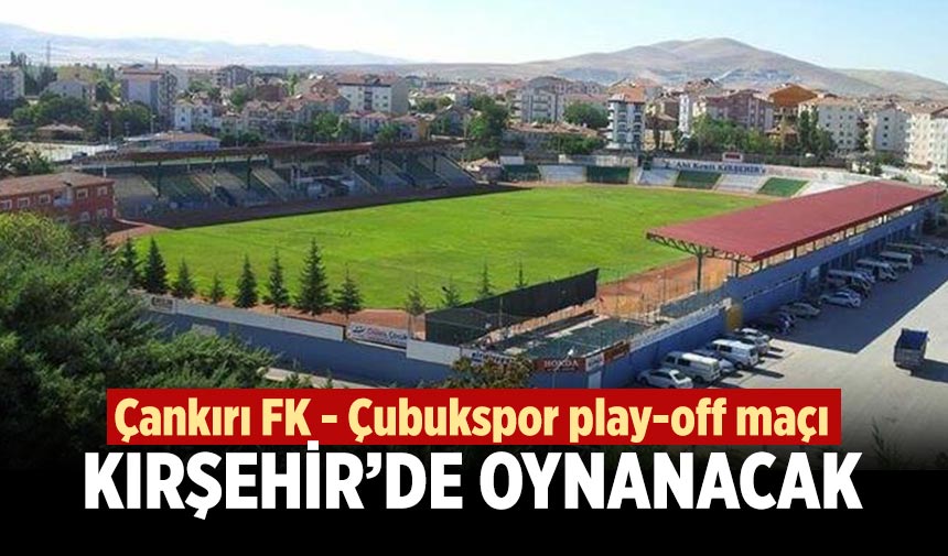 Çankırı FK – Çubukspor play-off maçı Kırşehir’de oynanacak