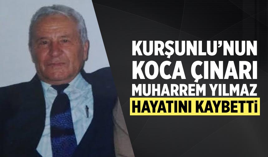 Kurşunlu’nun Koca Çınarı Muharrem Yılmaz hayatını kaybetti