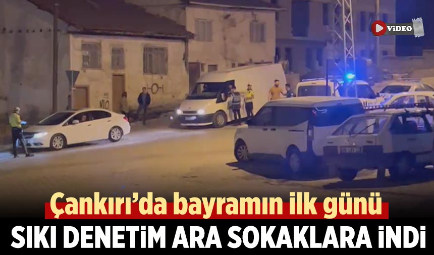 Çankırı’da bayramın ilk günü sıkı denetim ara sokaklara indi