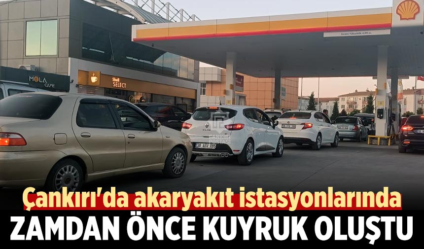 Çankırı'da akaryakıt istasyonlarında zamdan önce kuyruk oluştu