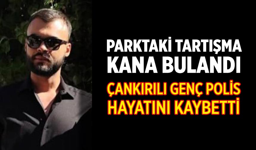 Parktaki tartışma kana bulandı: Çankırılı genç polis hayatını kaybetti