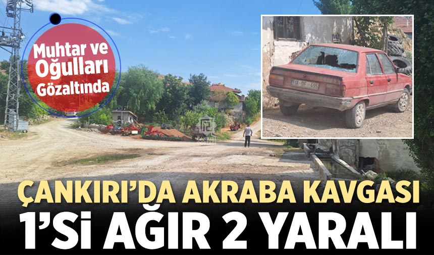 Çankırı’da akraba kavgası: 1’i ağır 2 yaralı, muhtar ve oğulları gözaltında