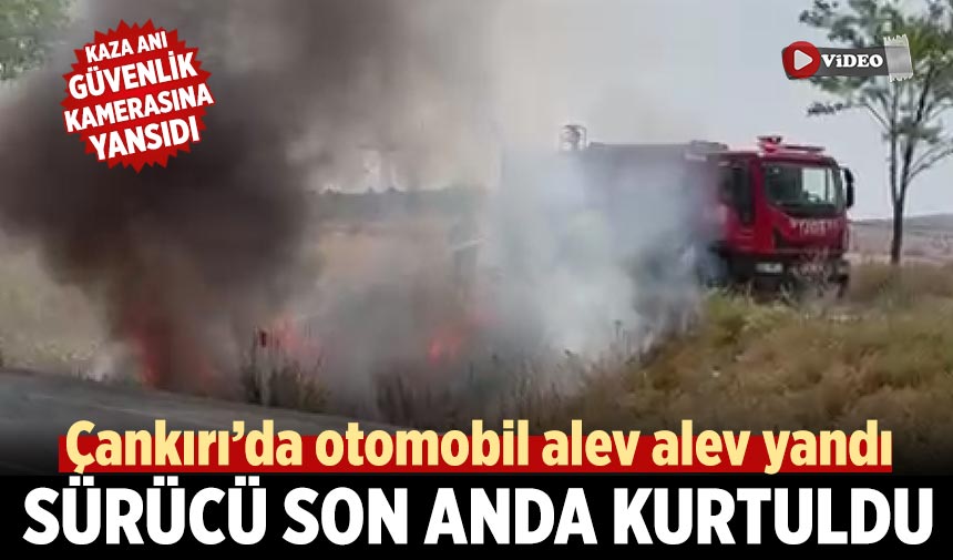 Çankırı’da otomobil alev alev yandı: Sürücü son anda kurtuldu
