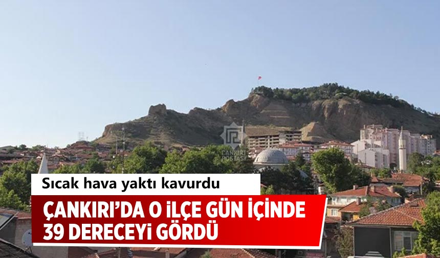 Çankırı’da o ilçe 39 dereceyi gördü
