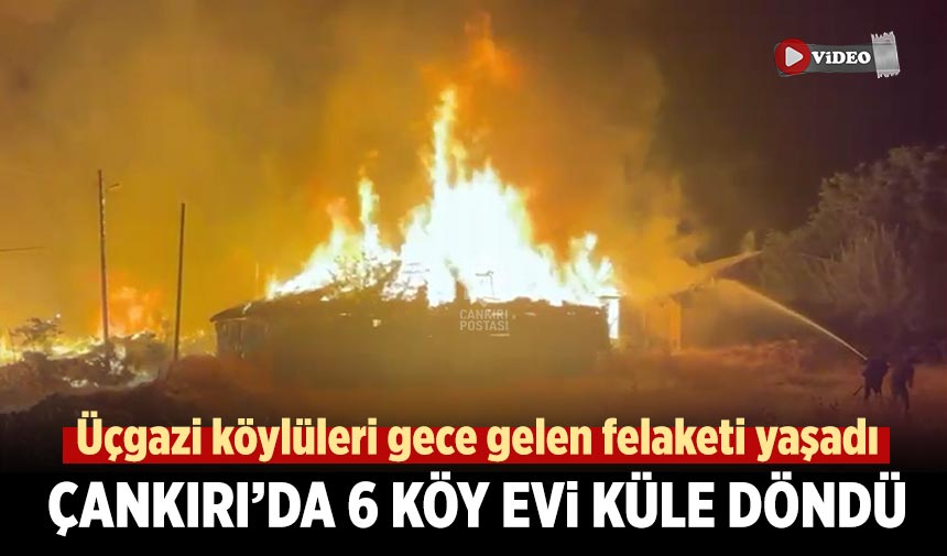 Çankırı’da 6 köy evi küle döndü