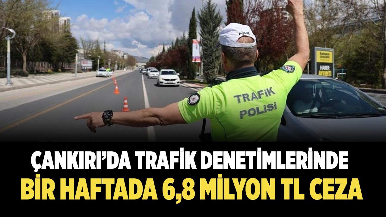 Çankırı’da bir haftalık trafik denetimlerinde 6,8 Milyon TL ceza
