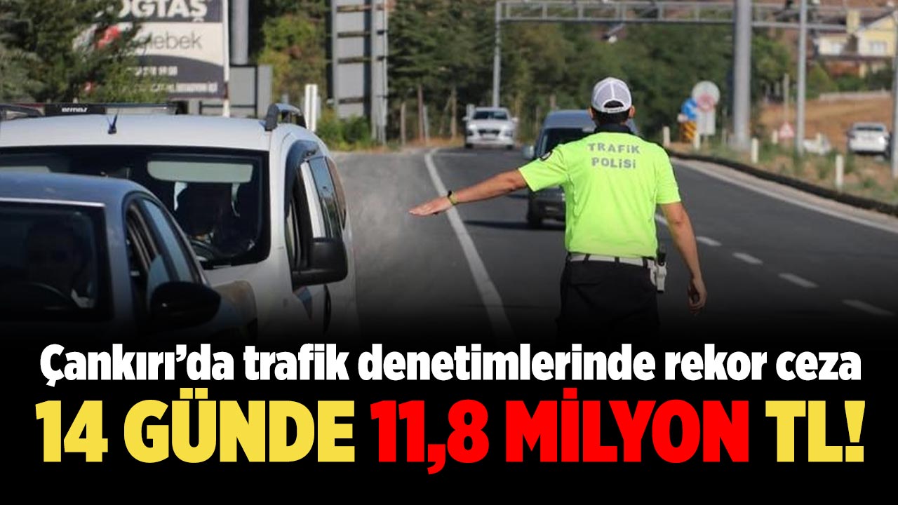 Çankırı’da trafik denetimlerinde rekor ceza: 14 günde 11,8 Milyon TL!