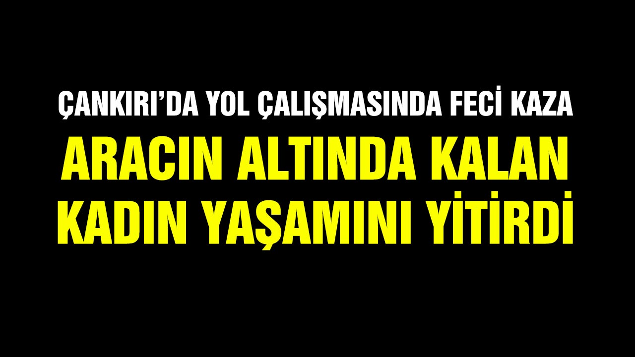 Çankırı’da yol çalışmasında feci kaza: Aracın altında kalan kadın yaşamını yitirdii