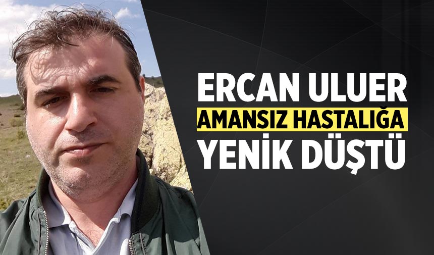 Ercan Uluer amansız hastalığa yenik düştü