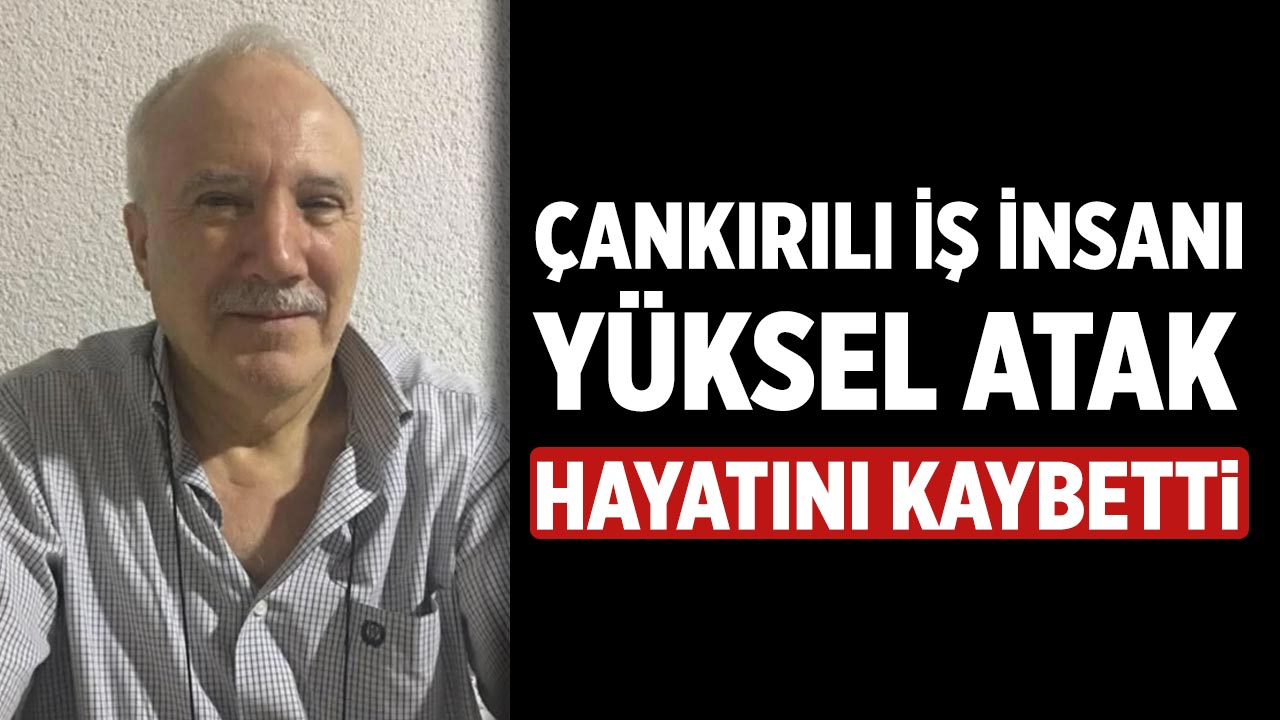 Çankırılı İş İnsanı Yüksel Atak hayatını kaybetti