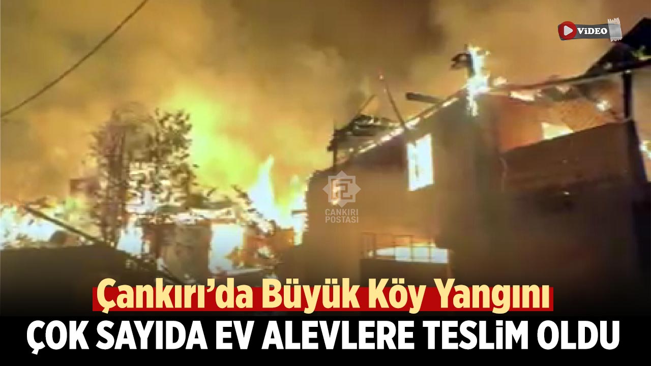 Çankırı’da Büyük Köy Yangını: Çok Sayıda Ev Alevlere Teslim Oldu