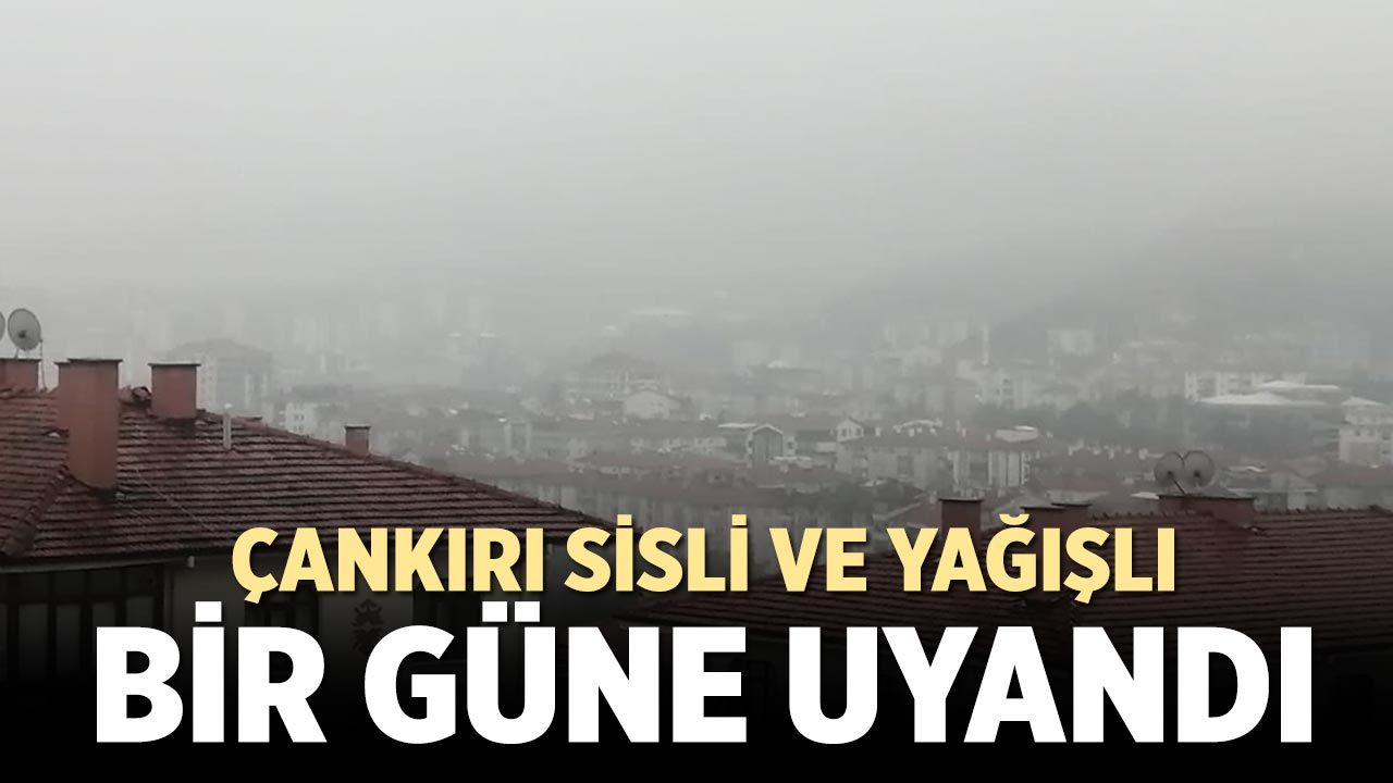 Çankırı sisli ve yağışlı bir güne uyandı