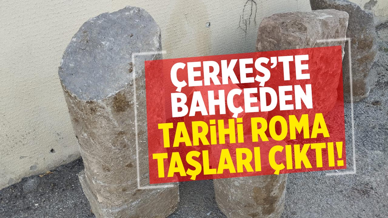 Çerkeş’te bahçeden tarihi roma taşları çıktı!