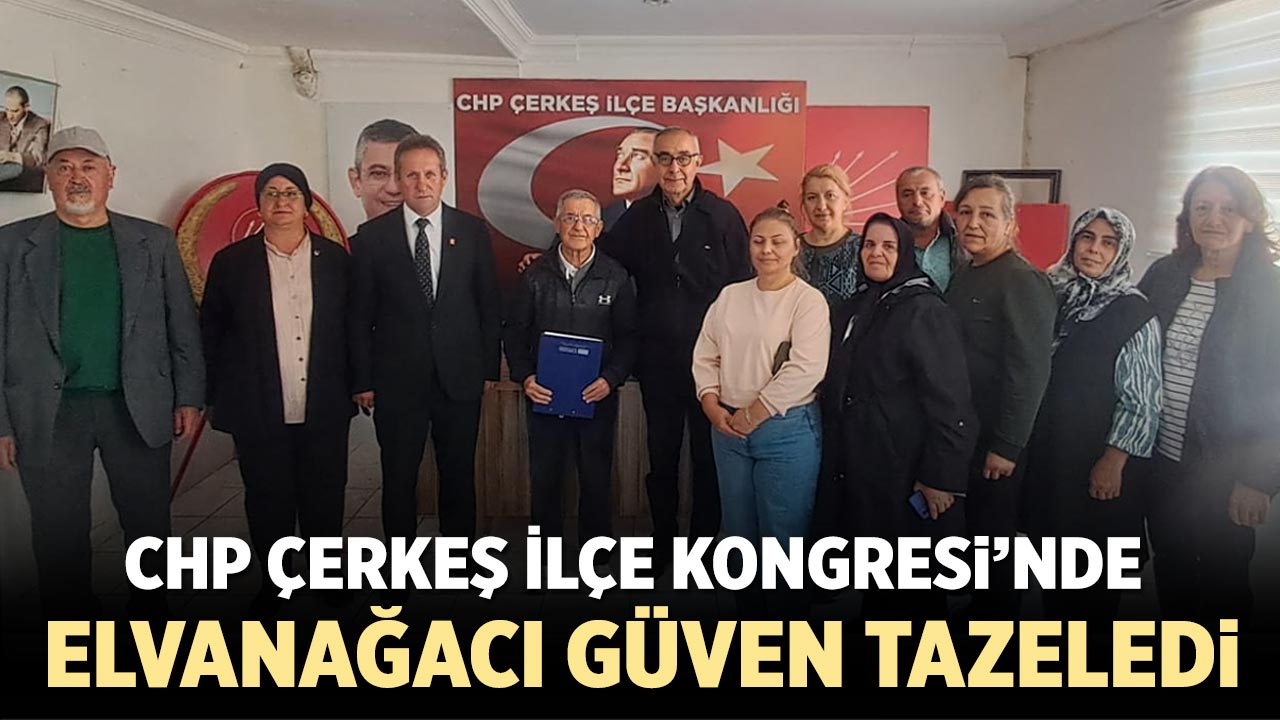 CHP Çerkeş İlçe Kongresi’nde Elvanağacı güven tazeledi
