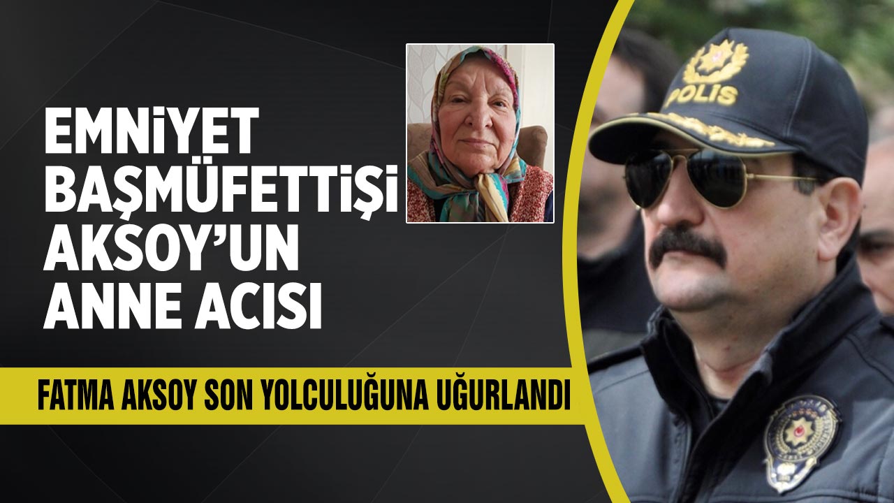 Emniyet Başmüfettişi  Aksoy’un anne acısı