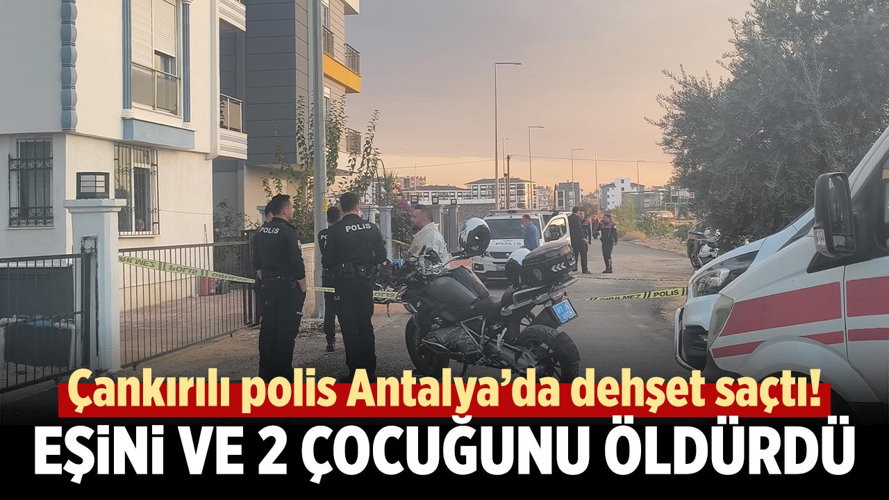 Çankırılı polis Antalya’da dehşet saçtı! Eşini ve 2 çocuğunu öldürdü