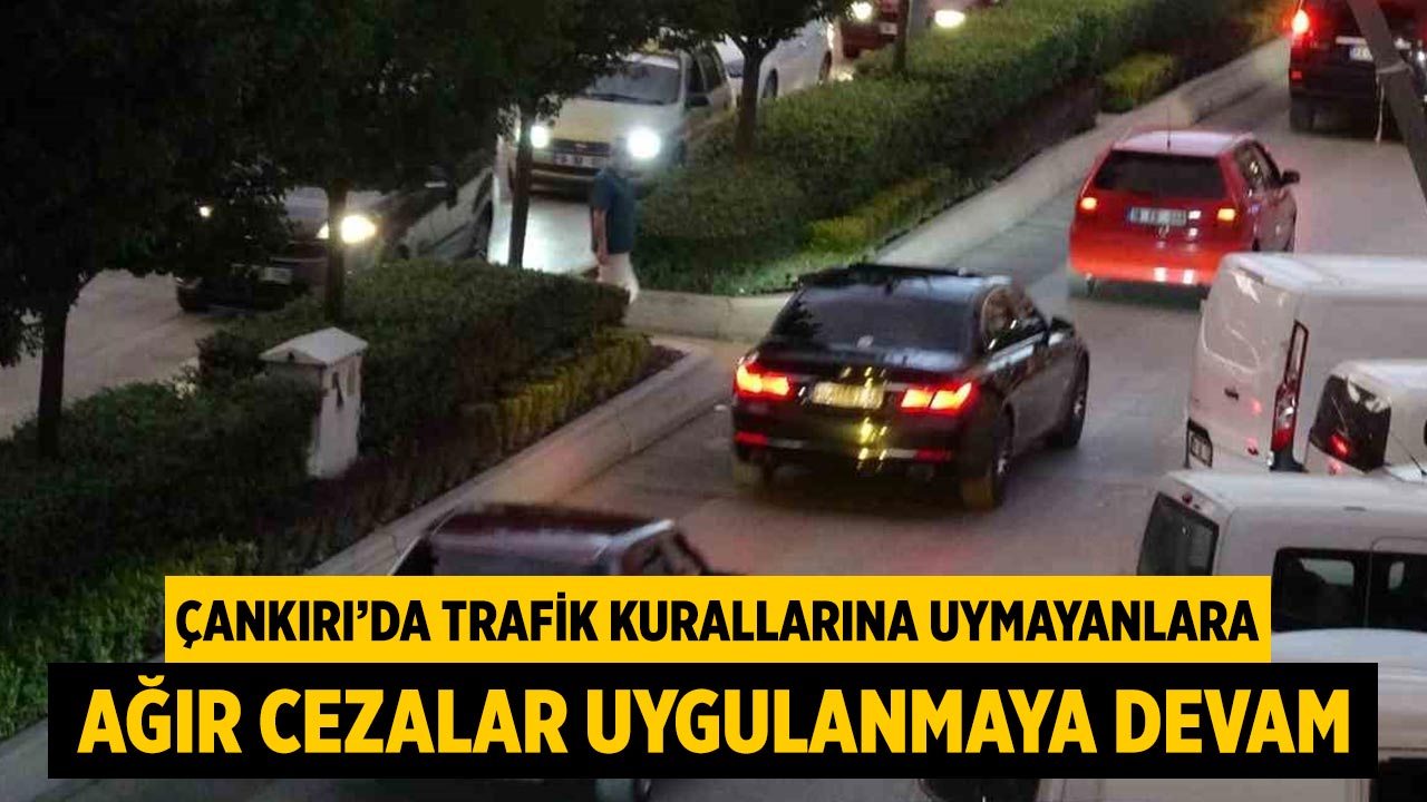 Çankırı’da Trafik Kurallarına Uymayanlara Ağır Cezalar