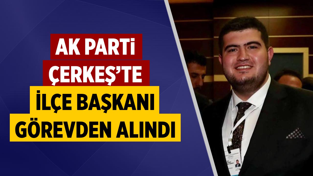 AK Parti Çerkeş İlçe Başkanı görevden alındı