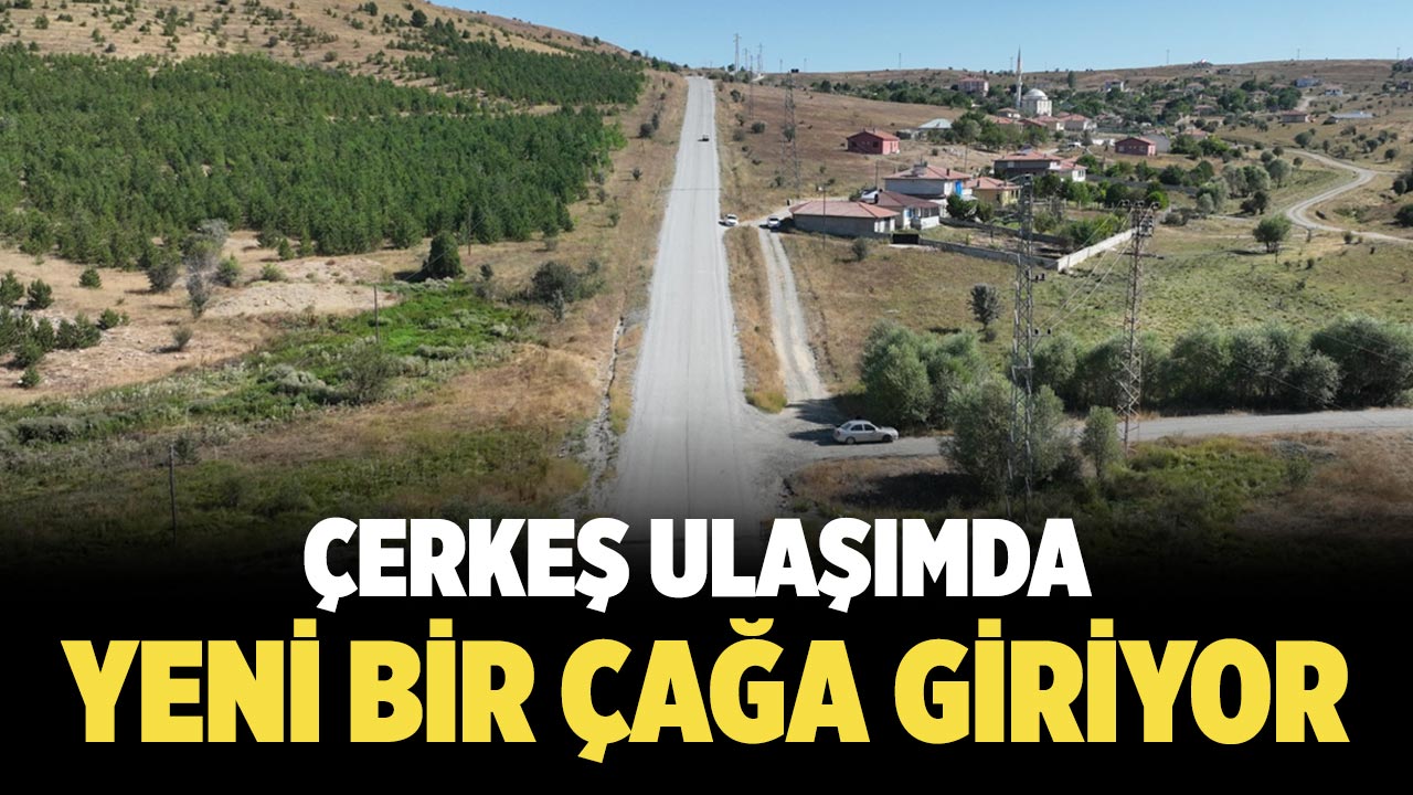 Çerkeş Ulaşımda Yeni Bir Çağa Giriyor