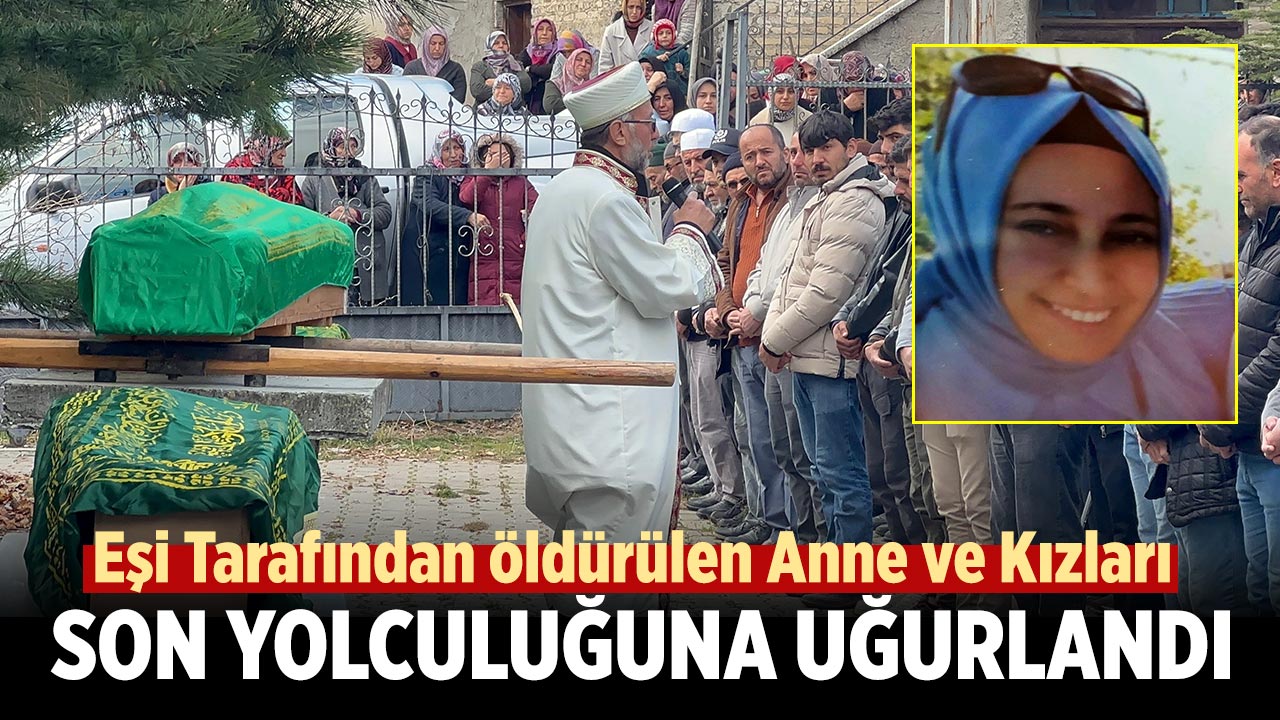 Eşi Tarafından öldürülen Anne ve Kızları Çankırı’da Son Yolculuğuna Uğurlandı