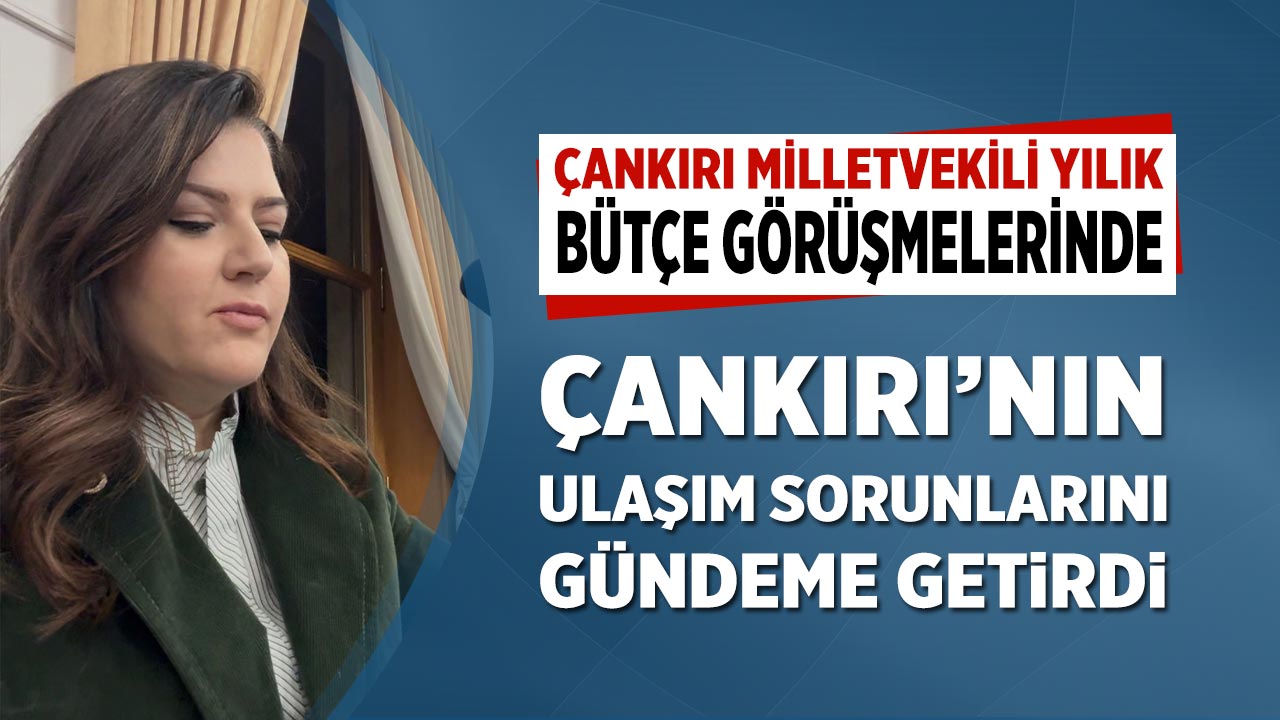 MHP Milletvekili Yılık, Bütçe Görüşmelerinde Çankırı’nın ulaşım sorunlarını gündeme getirdi