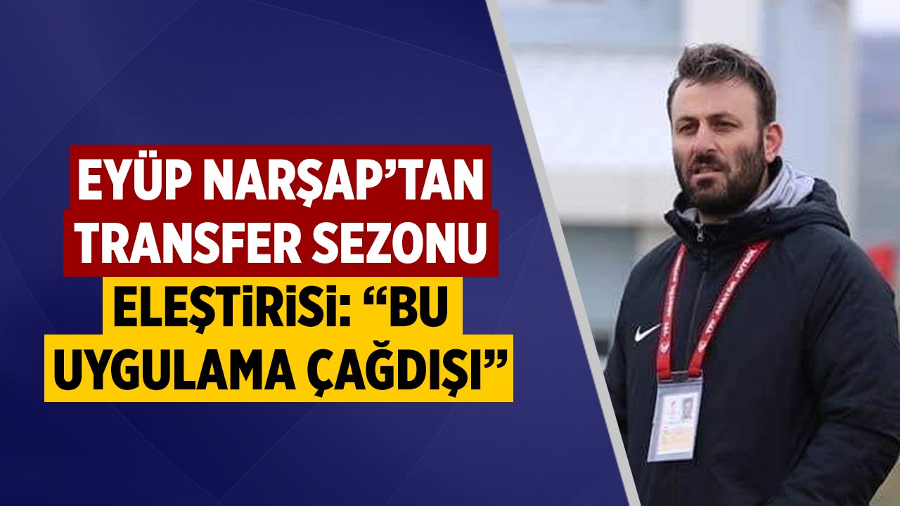 Eyüp Narşap’tan Transfer Sezonu Eleştirisi: “Bu Uygulama Çağdışı”