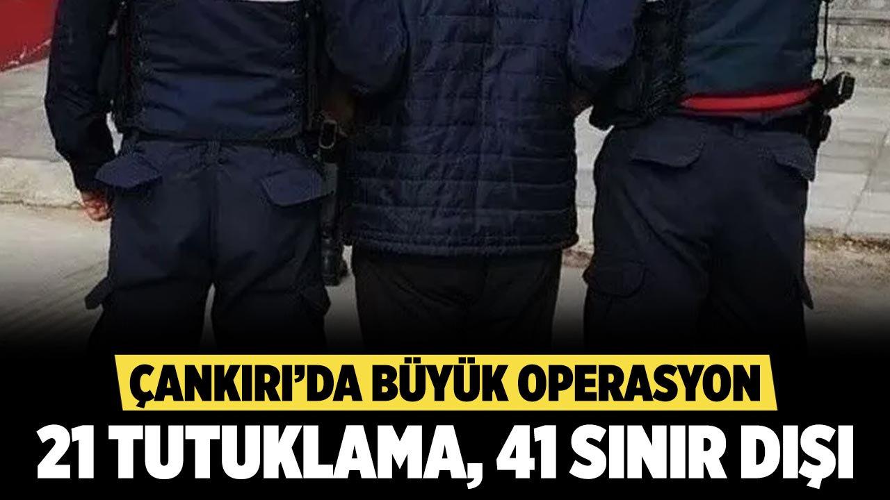 Çankırı’da Büyük Operasyon: 21 Tutuklama, 41 Sınır Dışı