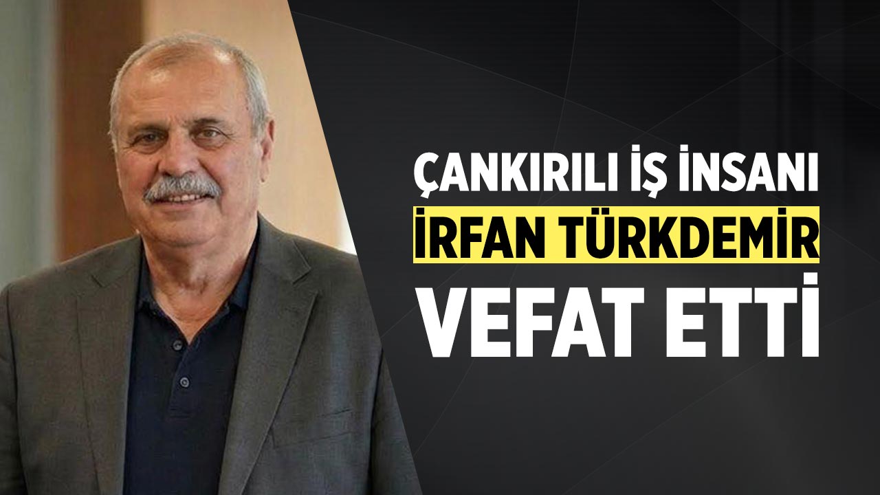 Çankırılı İş İnsanı İrfan Türkdemir Vefat Etti