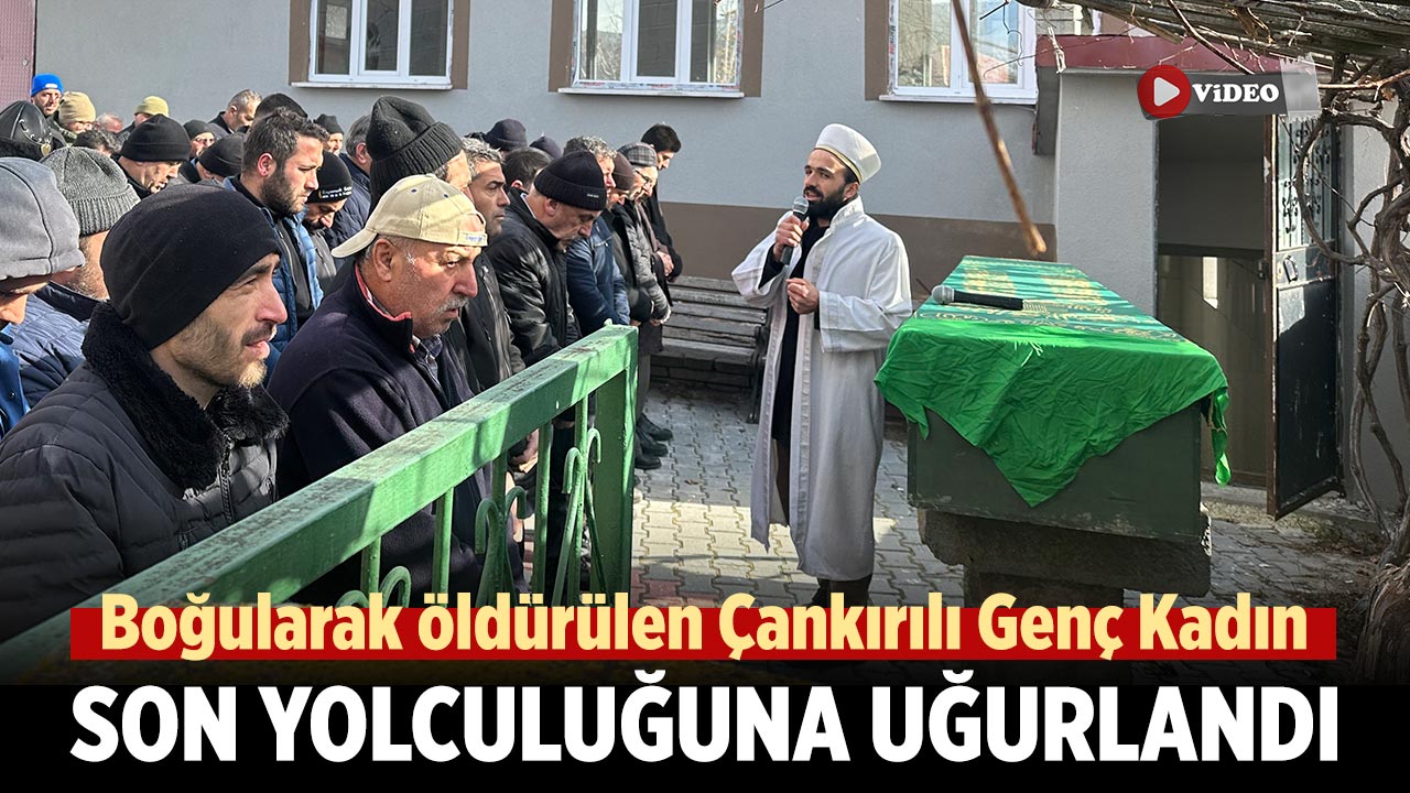 Boğularak Öldürülen Çankırılı Genç Kadın Son Yolculuğuna Uğurlandı