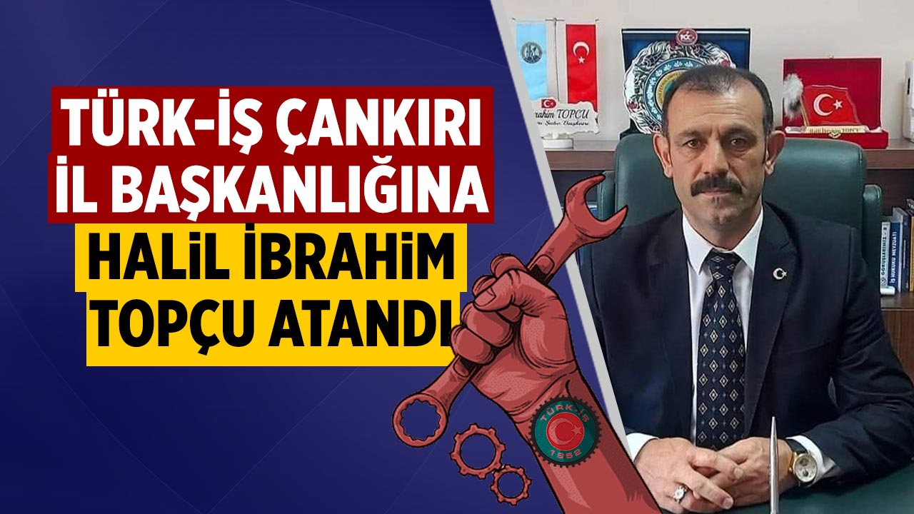 Türk-İş Çankırı İl Başkanlığına Halil İbrahim Topçu Atandı