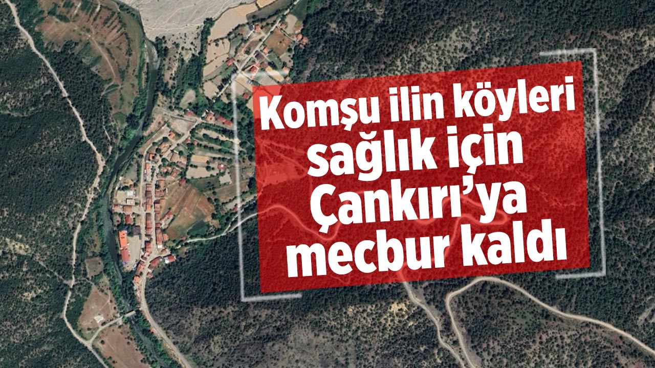 Komşu ilin köyleri sağlık için Çankırı’ya mecbur kaldı