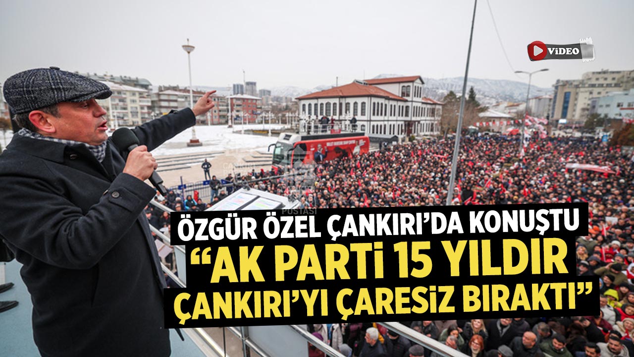 Özgür Özel Çankırı’da Konuştu: “AK Parti 15 Yıldır Çankırı’yı Çaresiz Bıraktı”