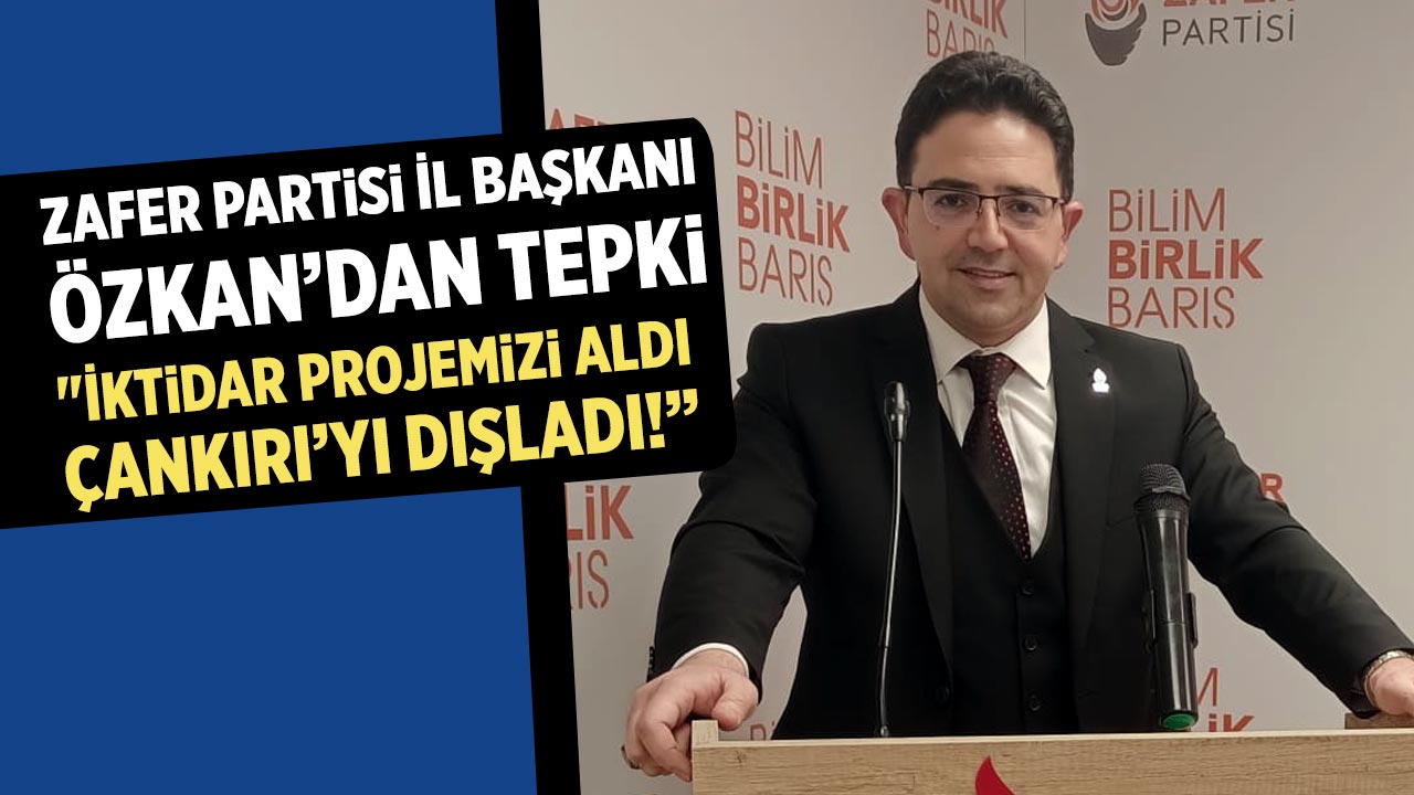 Zafer Partisi İl Başkanı Özkan’dan tepki : "İktidar Projemizi Aldı, Çankırı’yı dışladı!”