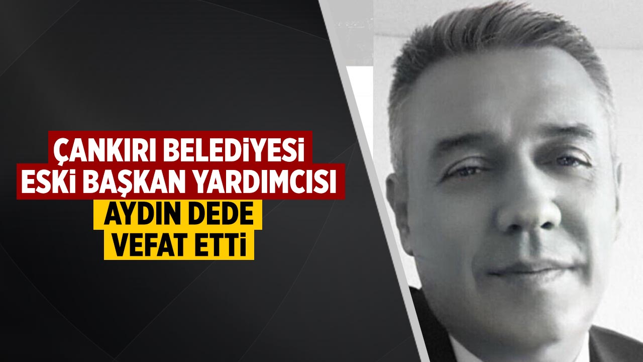 Çankırı Belediye Başkan Yardımcısı Aydın Dede vefat etti