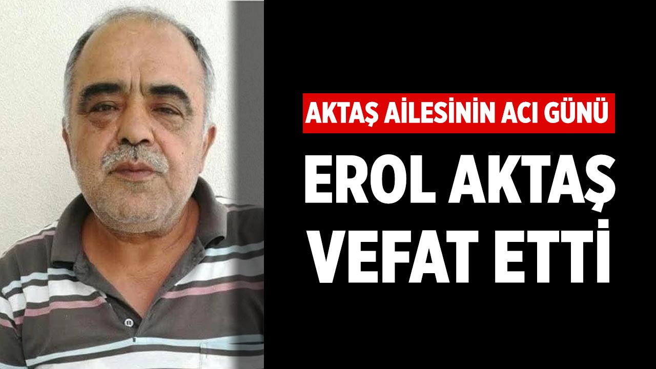 Aktaş ailesinin Acı Günü: Erol Aktaş Vefat Etti