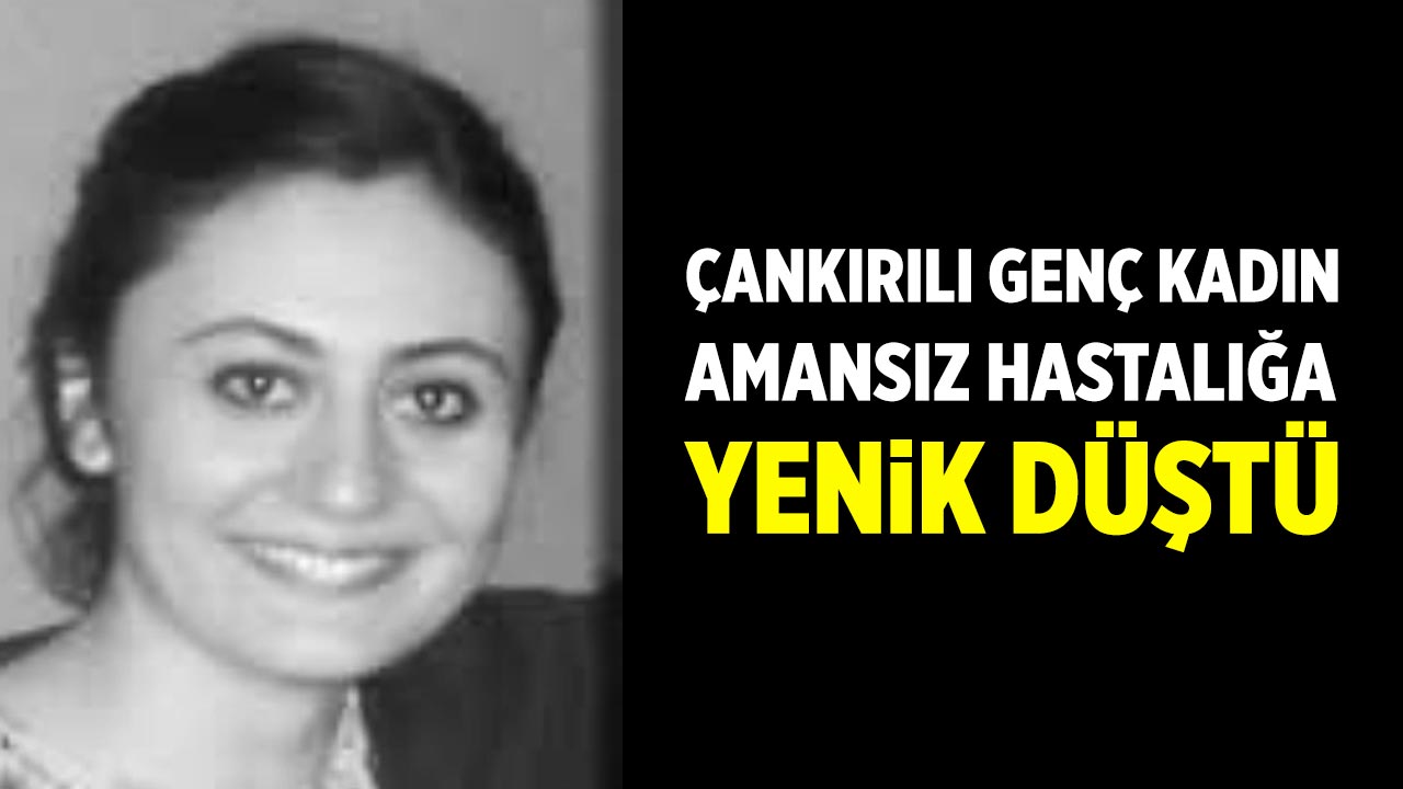 Çankırılı genç kadın amansız hastalığa yenik düştü